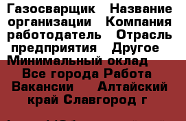 Газосварщик › Название организации ­ Компания-работодатель › Отрасль предприятия ­ Другое › Минимальный оклад ­ 1 - Все города Работа » Вакансии   . Алтайский край,Славгород г.